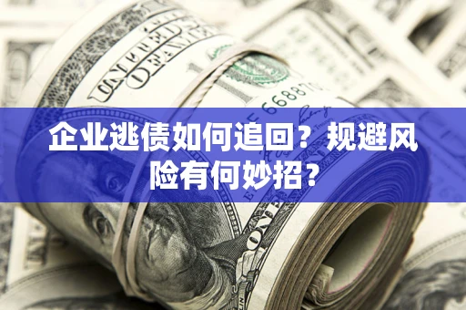 武汉企业逃债如何追回？规避风险有何妙招？