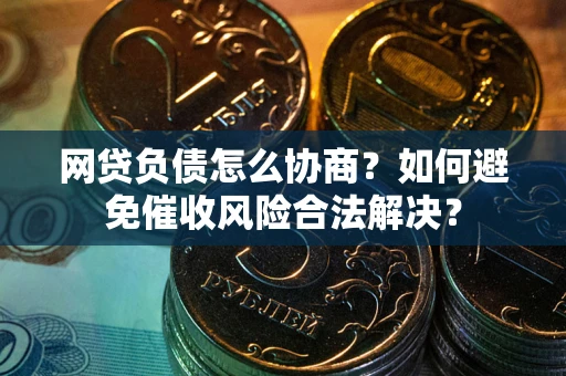 武汉网贷负债怎么协商？如何避免催收风险合法解决？