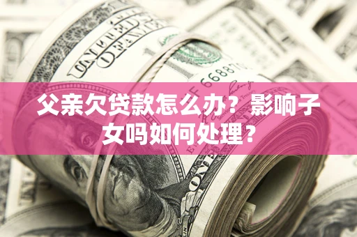 武汉父亲欠贷款怎么办？影响子女吗如何处理？