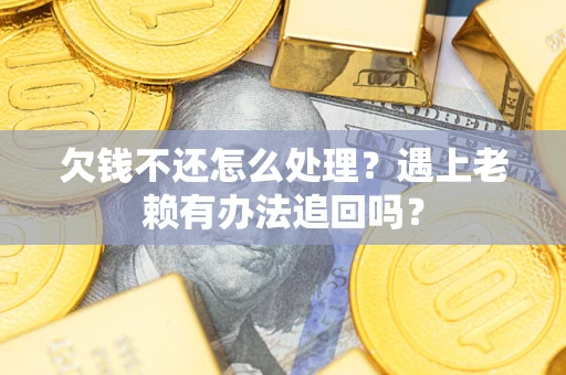 武汉欠钱不还怎么处理？遇上老赖有办法追回吗？