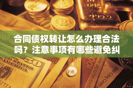 武汉合同债权转让怎么办理合法吗？注意事项有哪些避免纠纷？
