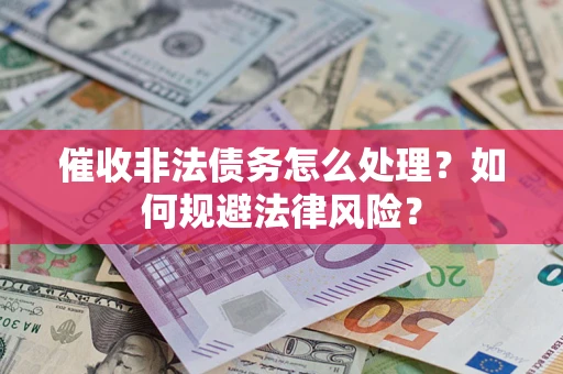 武汉催收非法债务怎么处理？如何规避法律风险？