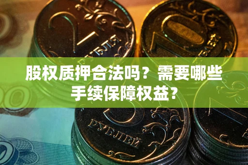 武汉股权质押合法吗？需要哪些手续保障权益？