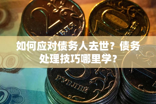 武汉如何应对债务人去世？债务处理技巧哪里学？