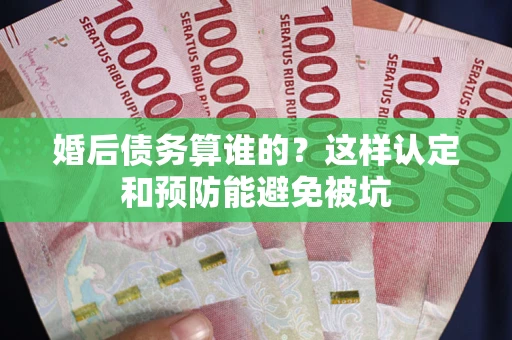 武汉婚后债务算谁的？这样认定和预防能避免被坑