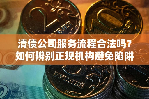 武汉清债公司服务流程合法吗？如何辨别正规机构避免陷阱？
