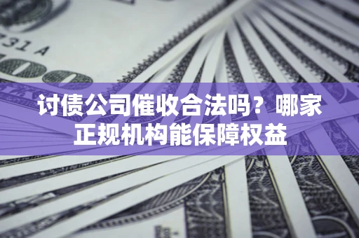 武汉讨债公司催收合法吗？哪家正规机构能保障权益