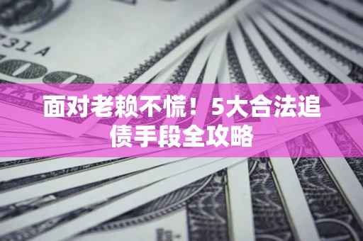武汉面对老赖不慌！5大合法追债手段全攻略