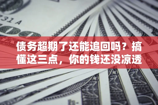 武汉债务超期了还能追回吗？搞懂这三点，你的钱还没凉透