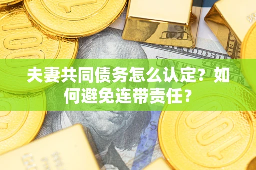 武汉夫妻共同债务怎么认定？如何避免连带责任？