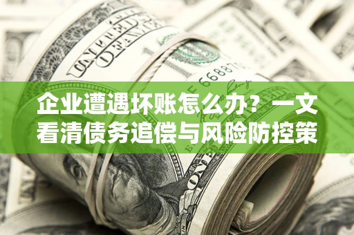 武汉企业遭遇坏账怎么办？一文看清债务追偿与风险防控策略