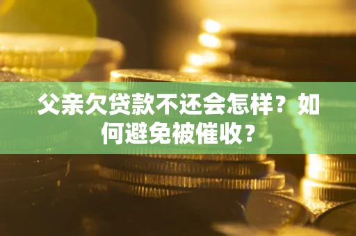 武汉父亲欠贷款不还会怎样？如何避免被催收？