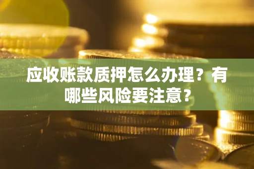 武汉应收账款质押怎么办理？有哪些风险要注意？