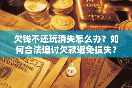 武汉欠钱不还玩消失怎么办？如何合法追讨欠款避免损失？