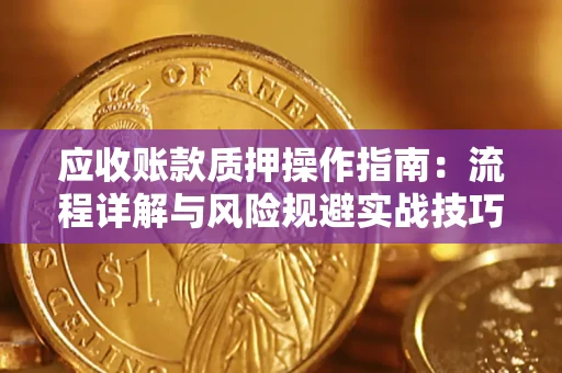 武汉应收账款质押操作指南:流程详解与风险规避实战技巧 武汉应收账款质押操作指南:流程详解与风险规避实战技巧