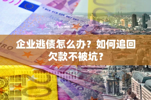 武汉企业逃债怎么办？如何追回欠款不被坑？