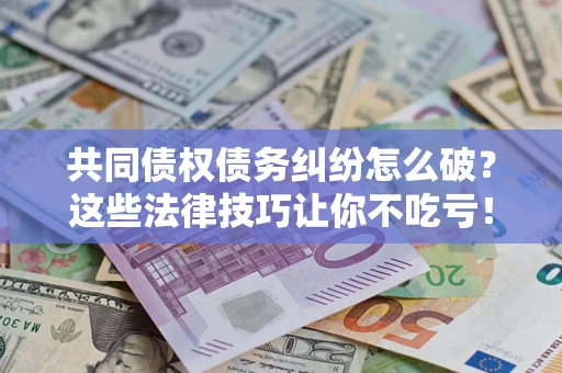 武汉共同债权债务纠纷怎么破？这些法律技巧让你不吃亏！