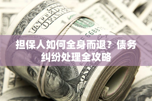 武汉担保人如何全身而退？债务纠纷处理全攻略