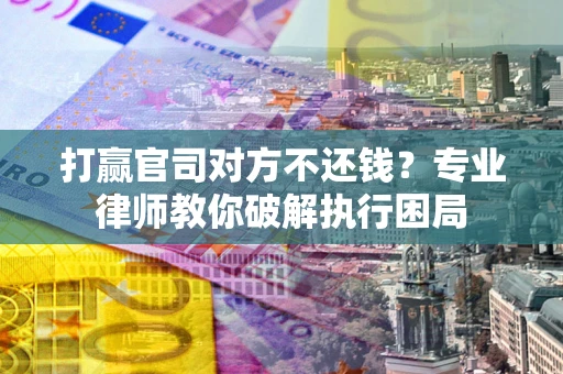 武汉打赢官司对方不还钱？专业律师教你破解执行困局