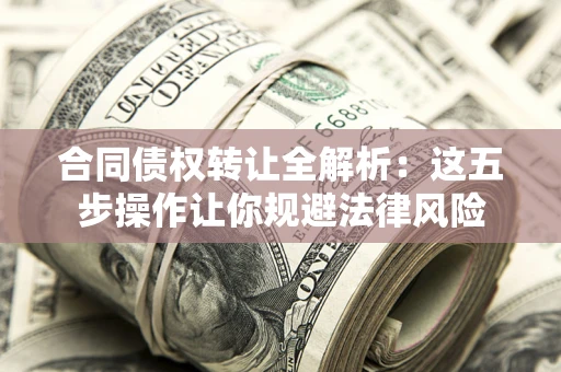 武汉合同债权转让全解析：这五步操作让你规避法律风险