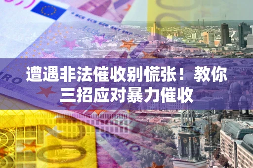 武汉遭遇非法催收别慌张！教你三招应对暴力催收