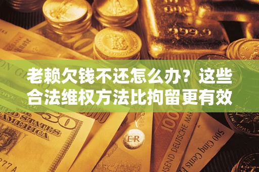 武汉老赖欠钱不还怎么办？这些合法维权方法比拘留更有效
