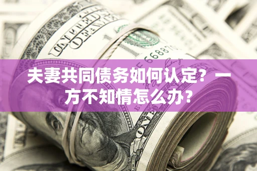 武汉夫妻共同债务如何认定？一方不知情怎么办？