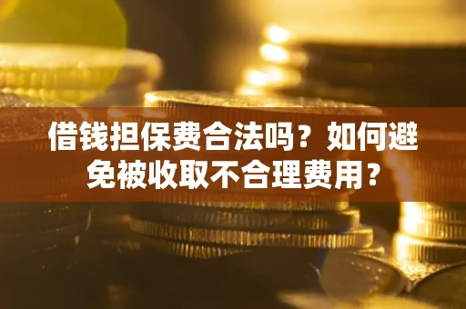 武汉借钱担保费合法吗？如何避免被收取不合理费用？