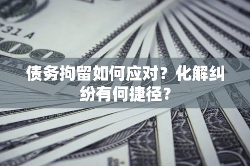 武汉债务拘留如何应对？化解纠纷有何捷径？