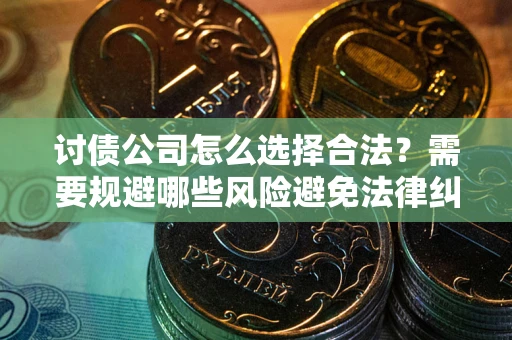 武汉讨债公司怎么选择合法?需要规避哪些风险避免法律纠纷? 武汉讨债公司怎么选择合法?需要规避哪些风险避免法律纠纷?
