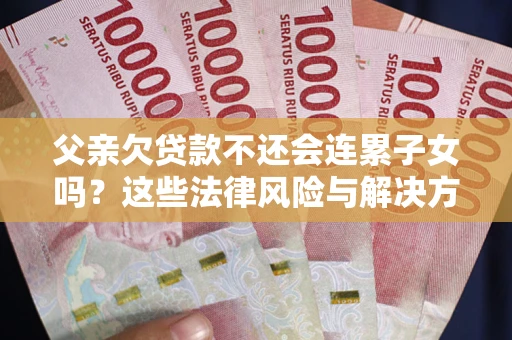 武汉父亲欠贷款不还会连累子女吗？这些法律风险与解决方法要早知道！