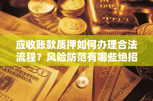 武汉应收账款质押如何办理合法流程？风险防范有哪些绝招？