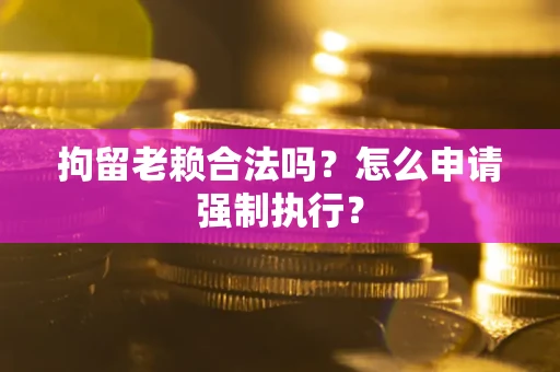 武汉拘留老赖合法吗？怎么申请强制执行？