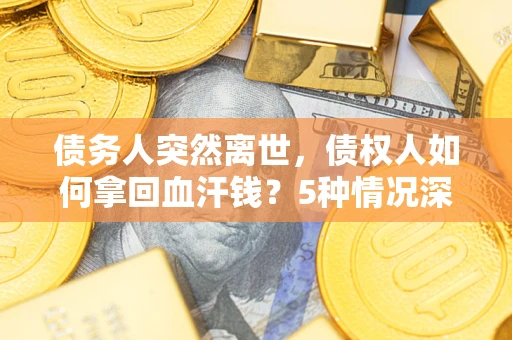 武汉债务人突然离世，债权人如何拿回血汗钱？5种情况深度解析