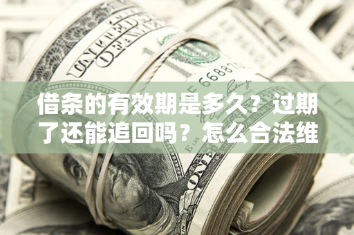 武汉借条的有效期是多久？过期了还能追回吗？怎么合法维权？