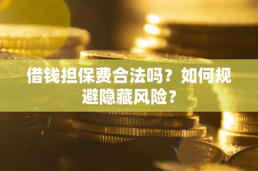武汉借钱担保费合法吗？如何规避隐藏风险？