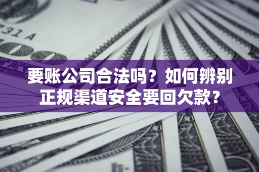 武汉要账公司合法吗？如何辨别正规渠道安全要回欠款？