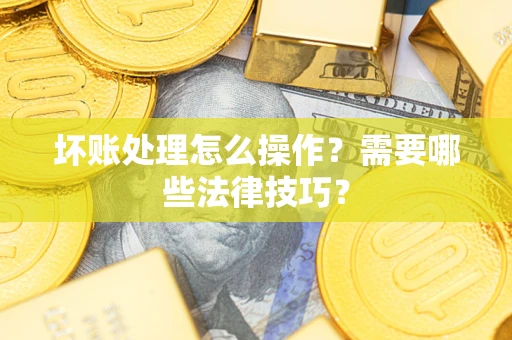 武汉坏账处理怎么操作？需要哪些法律技巧？