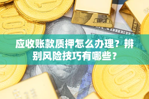 武汉应收账款质押怎么办理？辨别风险技巧有哪些？