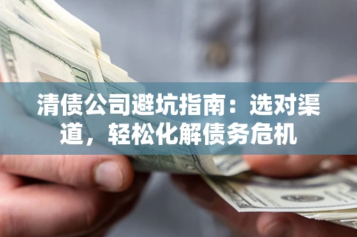 武汉清债公司避坑指南：选对渠道，轻松化解债务危机