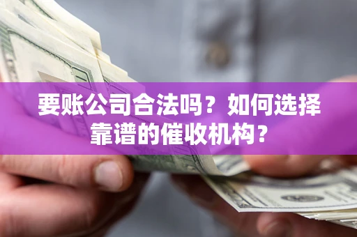 武汉要账公司合法吗？如何选择靠谱的催收机构？
