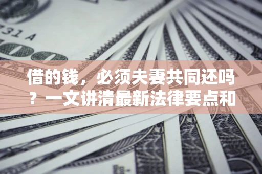 武汉借的钱，必须夫妻共同还吗？一文讲清最新法律要点和避坑指南