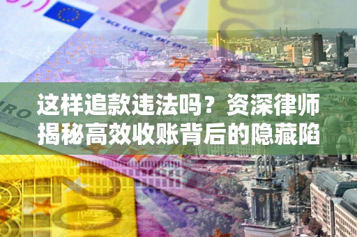 武汉这样追款违法吗？资深律师揭秘高效收账背后的隐藏陷阱