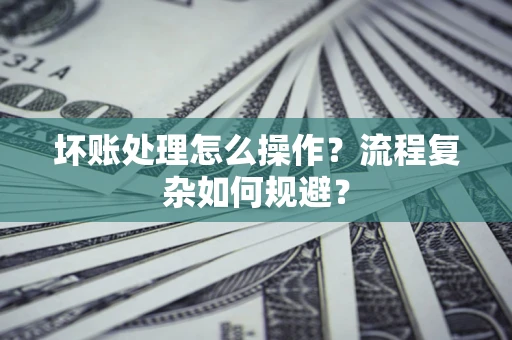 武汉坏账处理怎么操作？流程复杂如何规避？