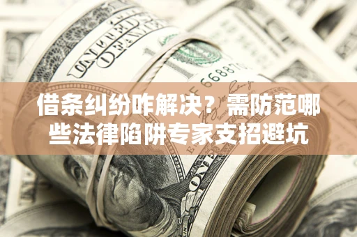 武汉借条纠纷咋解决？需防范哪些法律陷阱专家支招避坑
