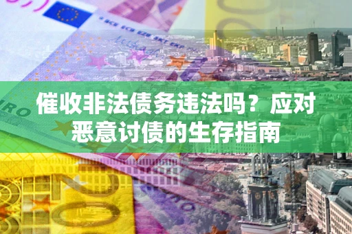 武汉催收非法债务违法吗？应对恶意讨债的生存指南