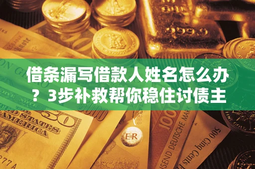 武汉借条漏写借款人姓名怎么办？3步补救帮你稳住讨债主动权