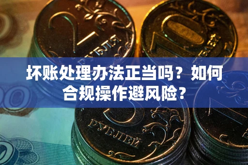 武汉坏账处理办法正当吗？如何合规操作避风险？