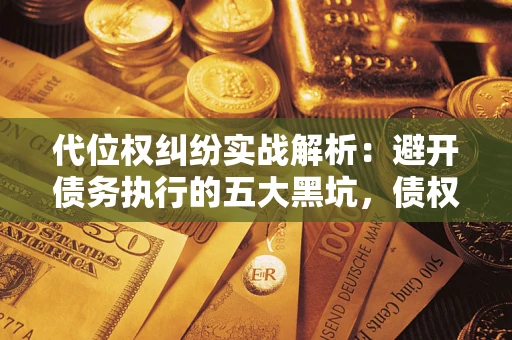 武汉代位权纠纷实战解析：避开债务执行的五大黑坑，债权人必看指南