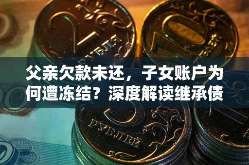 武汉父亲欠款未还，子女账户为何遭冻结？深度解读继承债务迷局